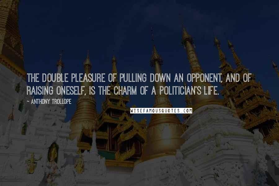 Anthony Trollope Quotes: The double pleasure of pulling down an opponent, and of raising oneself, is the charm of a politician's life.