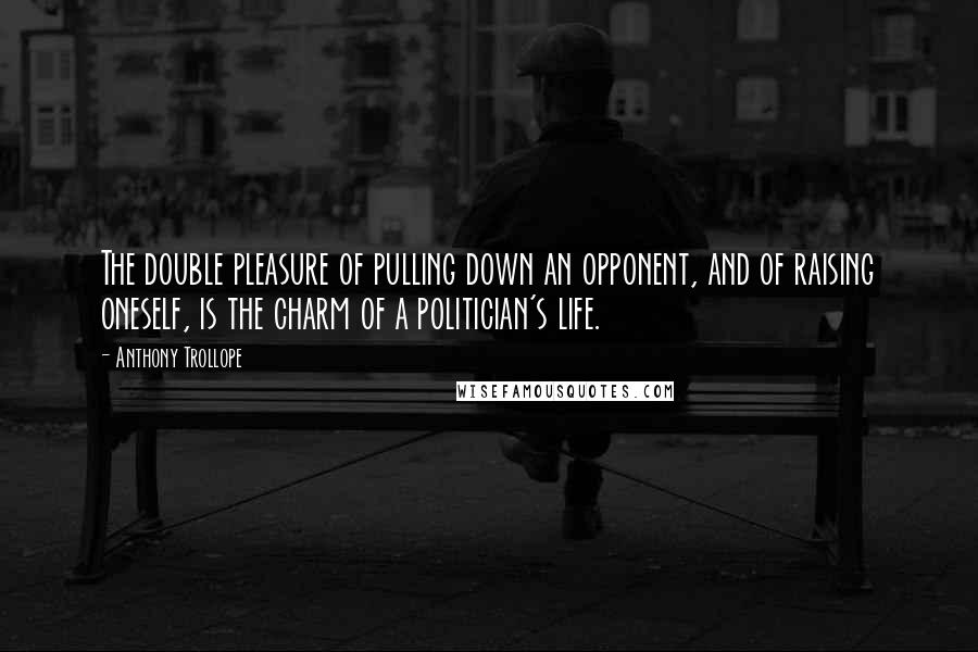 Anthony Trollope Quotes: The double pleasure of pulling down an opponent, and of raising oneself, is the charm of a politician's life.