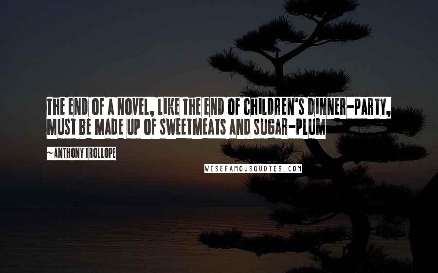 Anthony Trollope Quotes: The end of a novel, like the end of children's dinner-party, must be made up of sweetmeats and sugar-plum