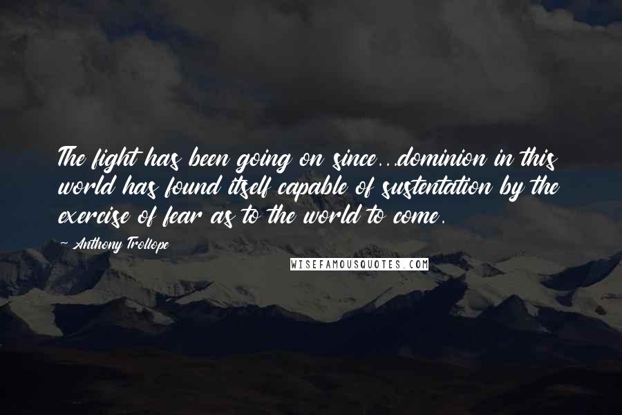 Anthony Trollope Quotes: The fight has been going on since...dominion in this world has found itself capable of sustentation by the exercise of fear as to the world to come.