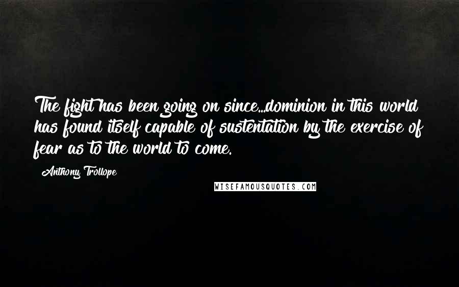 Anthony Trollope Quotes: The fight has been going on since...dominion in this world has found itself capable of sustentation by the exercise of fear as to the world to come.