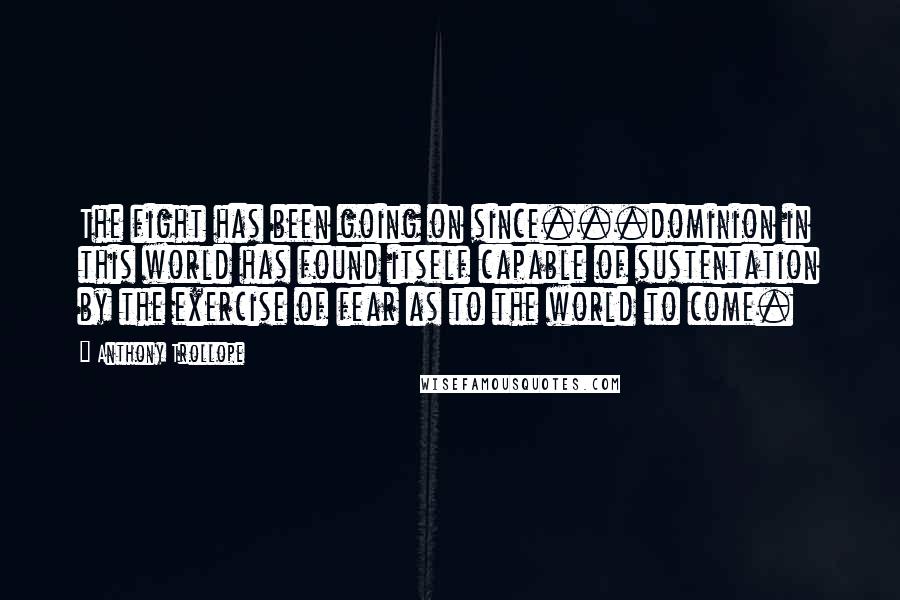 Anthony Trollope Quotes: The fight has been going on since...dominion in this world has found itself capable of sustentation by the exercise of fear as to the world to come.