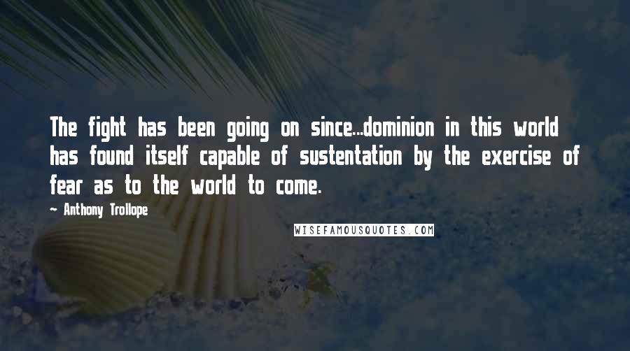 Anthony Trollope Quotes: The fight has been going on since...dominion in this world has found itself capable of sustentation by the exercise of fear as to the world to come.