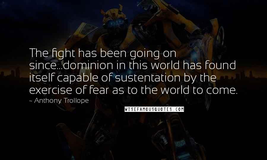 Anthony Trollope Quotes: The fight has been going on since...dominion in this world has found itself capable of sustentation by the exercise of fear as to the world to come.