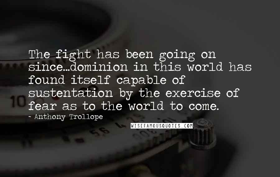 Anthony Trollope Quotes: The fight has been going on since...dominion in this world has found itself capable of sustentation by the exercise of fear as to the world to come.