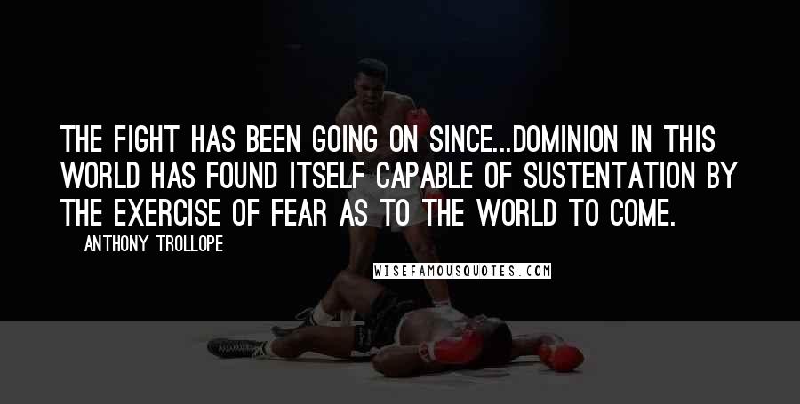 Anthony Trollope Quotes: The fight has been going on since...dominion in this world has found itself capable of sustentation by the exercise of fear as to the world to come.