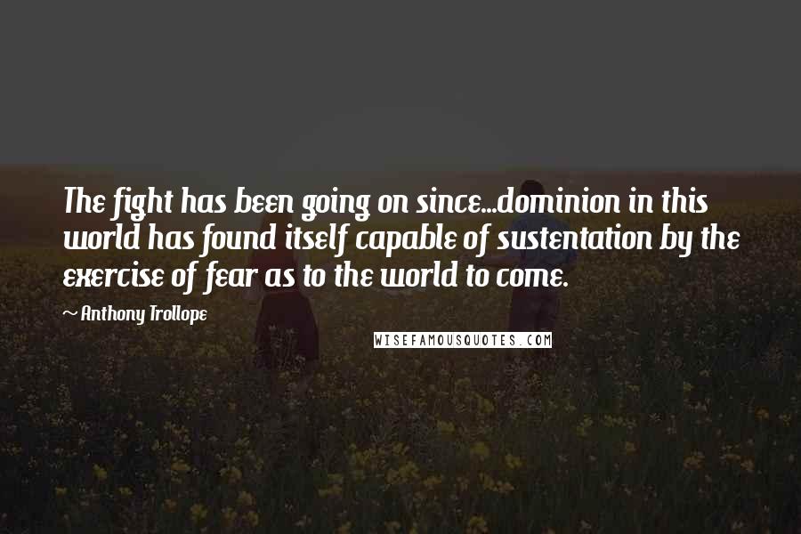 Anthony Trollope Quotes: The fight has been going on since...dominion in this world has found itself capable of sustentation by the exercise of fear as to the world to come.