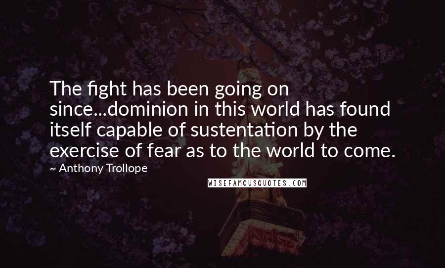 Anthony Trollope Quotes: The fight has been going on since...dominion in this world has found itself capable of sustentation by the exercise of fear as to the world to come.