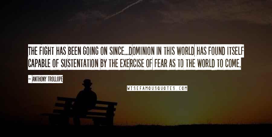 Anthony Trollope Quotes: The fight has been going on since...dominion in this world has found itself capable of sustentation by the exercise of fear as to the world to come.