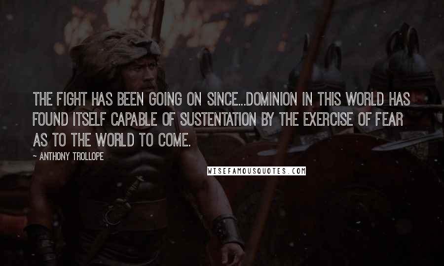 Anthony Trollope Quotes: The fight has been going on since...dominion in this world has found itself capable of sustentation by the exercise of fear as to the world to come.