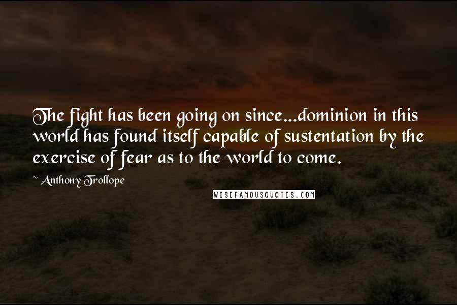 Anthony Trollope Quotes: The fight has been going on since...dominion in this world has found itself capable of sustentation by the exercise of fear as to the world to come.