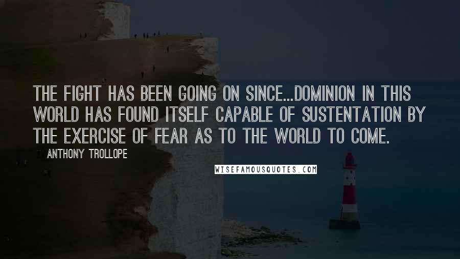 Anthony Trollope Quotes: The fight has been going on since...dominion in this world has found itself capable of sustentation by the exercise of fear as to the world to come.