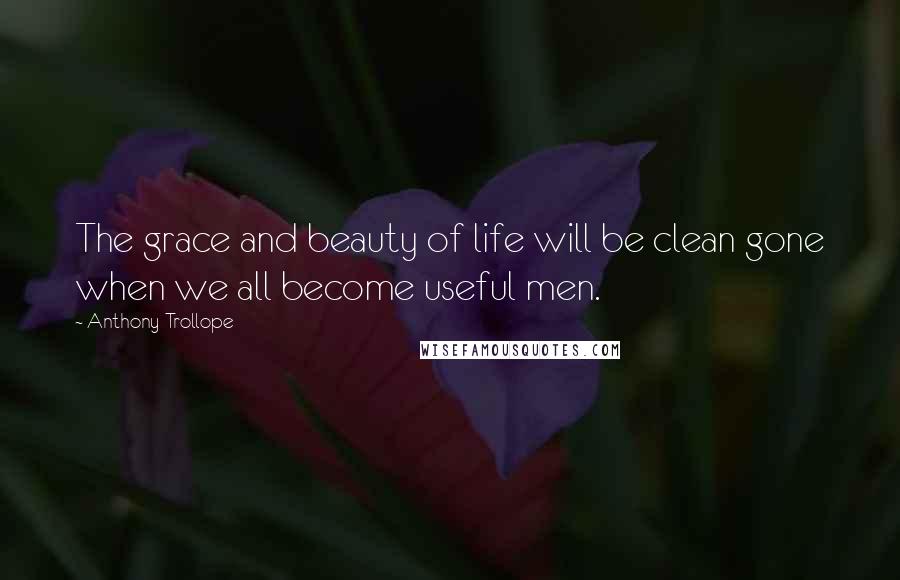 Anthony Trollope Quotes: The grace and beauty of life will be clean gone when we all become useful men.
