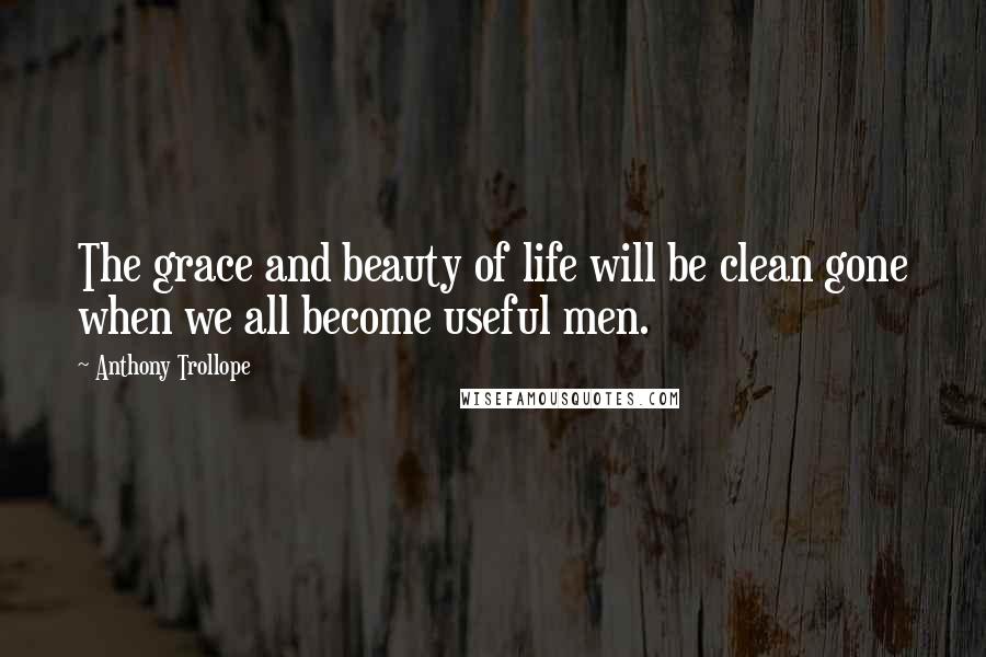 Anthony Trollope Quotes: The grace and beauty of life will be clean gone when we all become useful men.