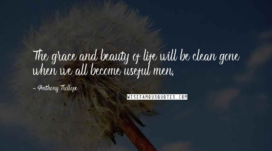 Anthony Trollope Quotes: The grace and beauty of life will be clean gone when we all become useful men.