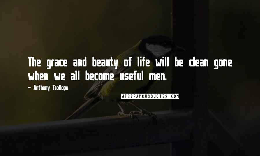 Anthony Trollope Quotes: The grace and beauty of life will be clean gone when we all become useful men.