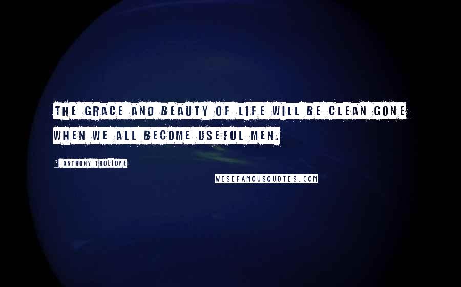 Anthony Trollope Quotes: The grace and beauty of life will be clean gone when we all become useful men.