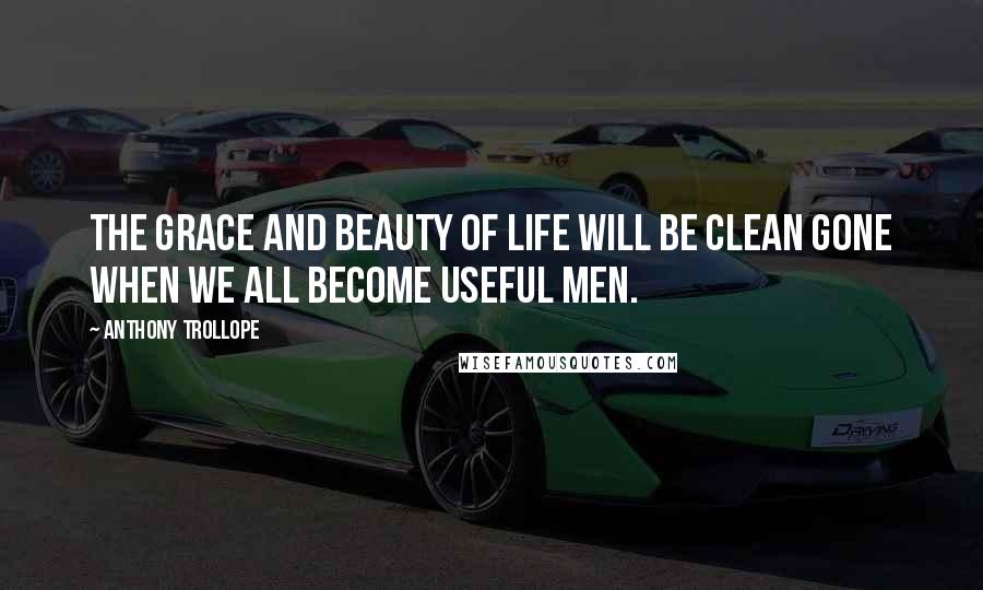 Anthony Trollope Quotes: The grace and beauty of life will be clean gone when we all become useful men.