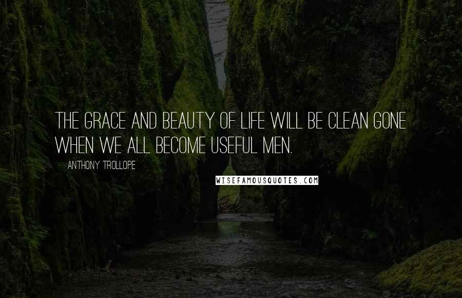 Anthony Trollope Quotes: The grace and beauty of life will be clean gone when we all become useful men.