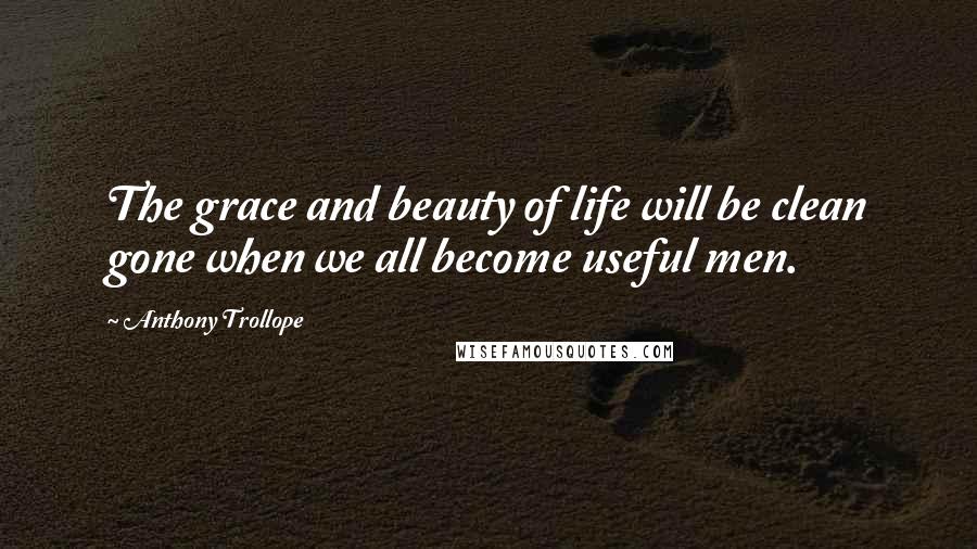 Anthony Trollope Quotes: The grace and beauty of life will be clean gone when we all become useful men.