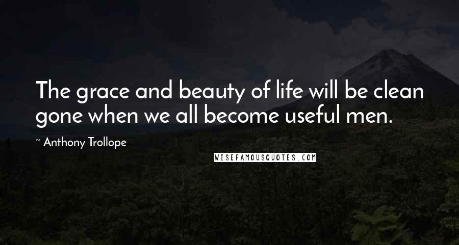 Anthony Trollope Quotes: The grace and beauty of life will be clean gone when we all become useful men.