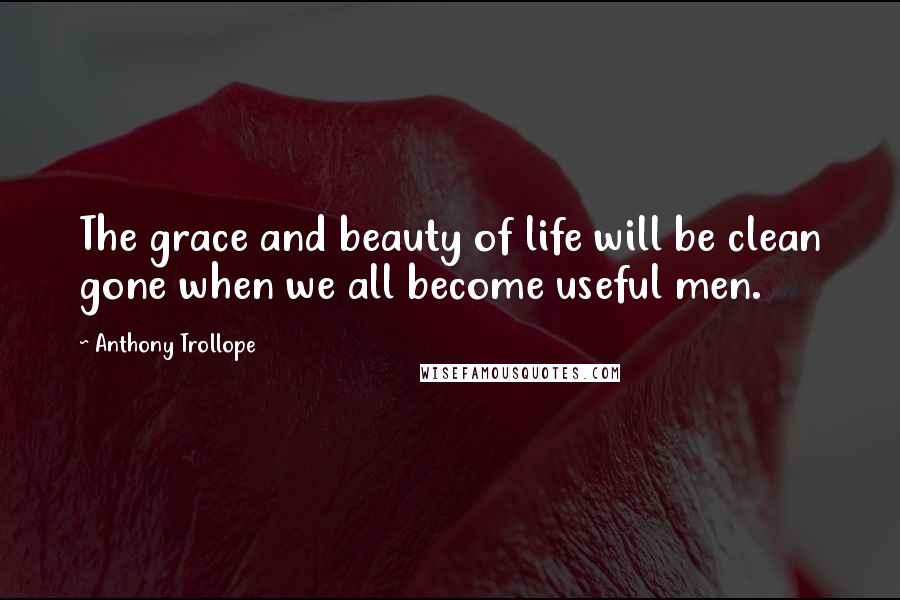Anthony Trollope Quotes: The grace and beauty of life will be clean gone when we all become useful men.