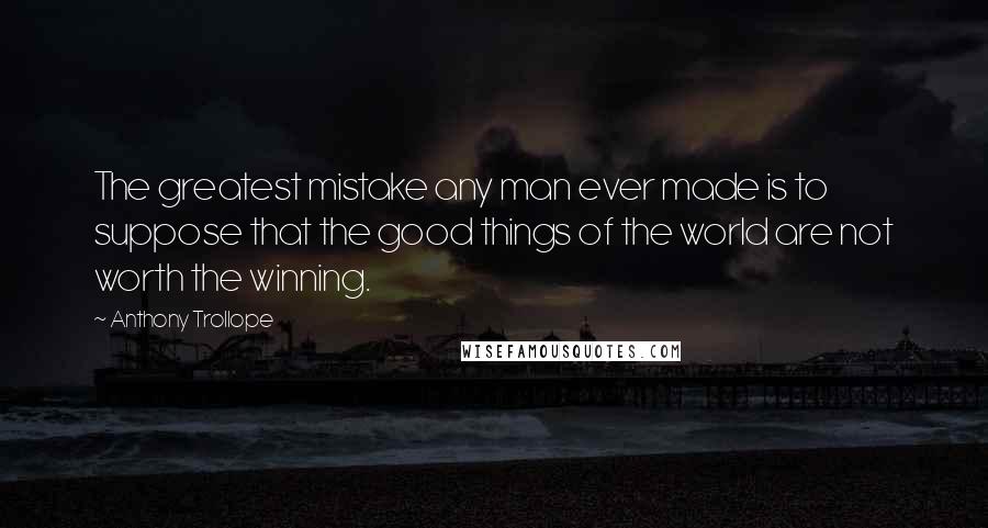 Anthony Trollope Quotes: The greatest mistake any man ever made is to suppose that the good things of the world are not worth the winning.