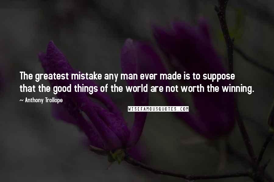 Anthony Trollope Quotes: The greatest mistake any man ever made is to suppose that the good things of the world are not worth the winning.