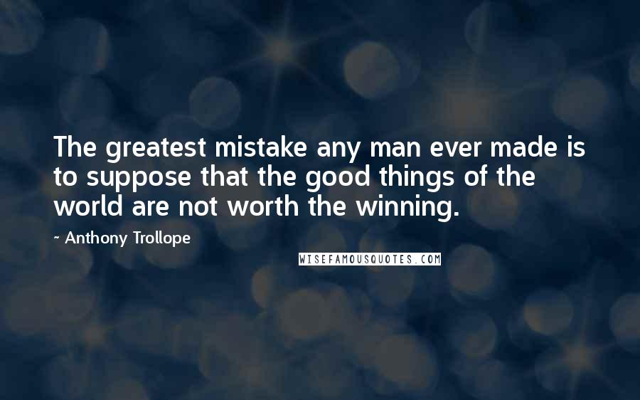 Anthony Trollope Quotes: The greatest mistake any man ever made is to suppose that the good things of the world are not worth the winning.