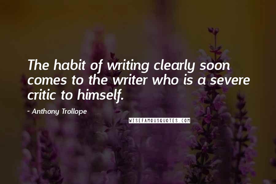 Anthony Trollope Quotes: The habit of writing clearly soon comes to the writer who is a severe critic to himself.