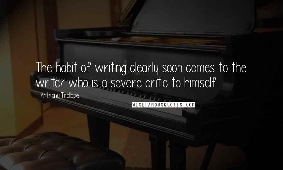 Anthony Trollope Quotes: The habit of writing clearly soon comes to the writer who is a severe critic to himself.