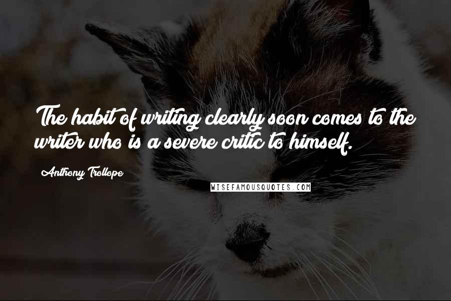 Anthony Trollope Quotes: The habit of writing clearly soon comes to the writer who is a severe critic to himself.