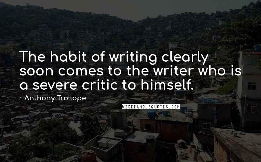 Anthony Trollope Quotes: The habit of writing clearly soon comes to the writer who is a severe critic to himself.