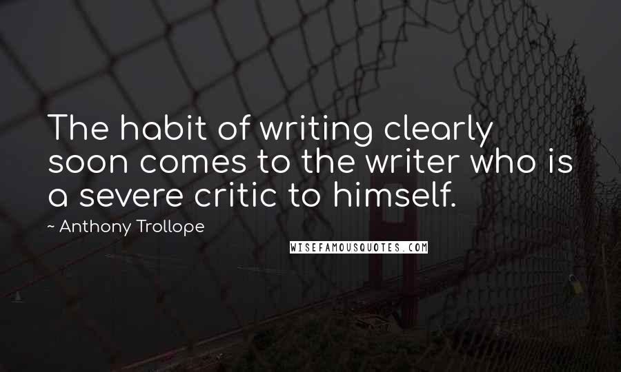 Anthony Trollope Quotes: The habit of writing clearly soon comes to the writer who is a severe critic to himself.