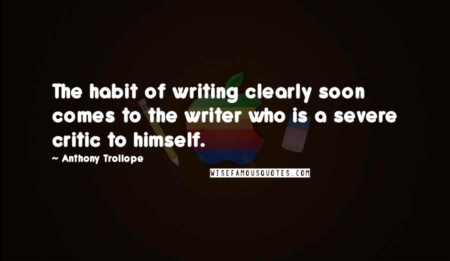 Anthony Trollope Quotes: The habit of writing clearly soon comes to the writer who is a severe critic to himself.