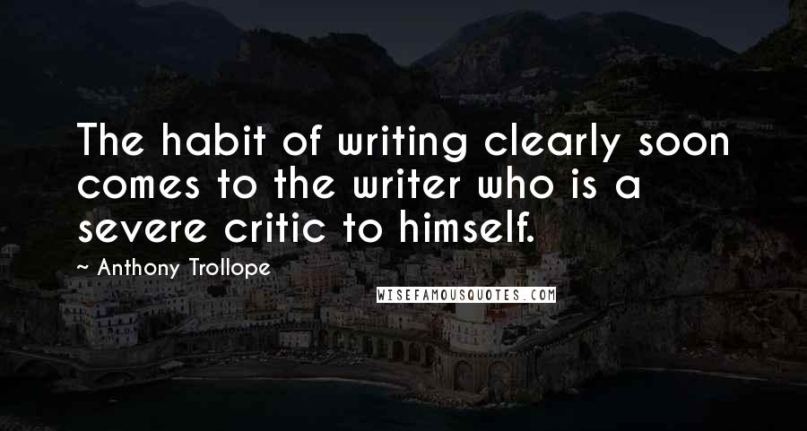 Anthony Trollope Quotes: The habit of writing clearly soon comes to the writer who is a severe critic to himself.