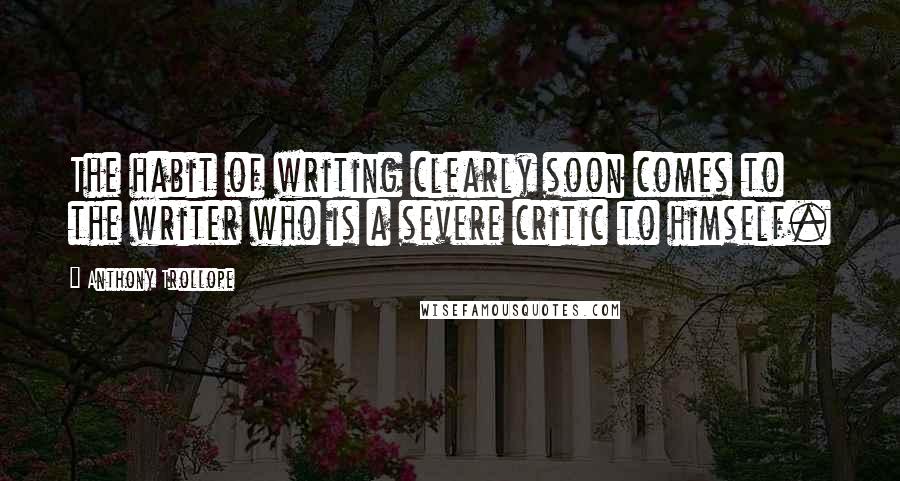 Anthony Trollope Quotes: The habit of writing clearly soon comes to the writer who is a severe critic to himself.