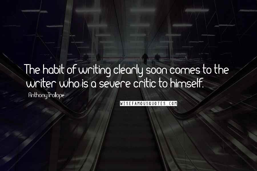 Anthony Trollope Quotes: The habit of writing clearly soon comes to the writer who is a severe critic to himself.