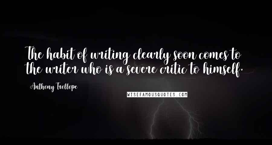 Anthony Trollope Quotes: The habit of writing clearly soon comes to the writer who is a severe critic to himself.