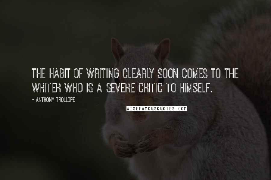 Anthony Trollope Quotes: The habit of writing clearly soon comes to the writer who is a severe critic to himself.