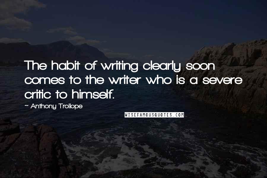 Anthony Trollope Quotes: The habit of writing clearly soon comes to the writer who is a severe critic to himself.