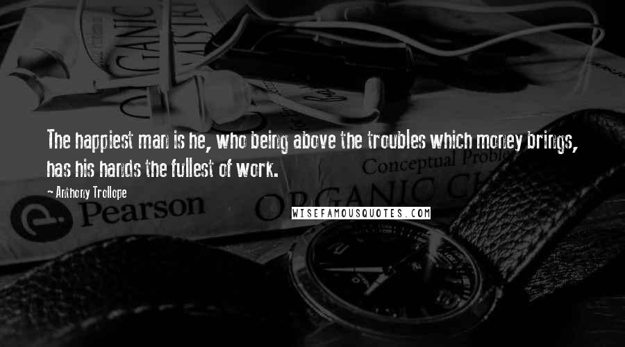 Anthony Trollope Quotes: The happiest man is he, who being above the troubles which money brings, has his hands the fullest of work.