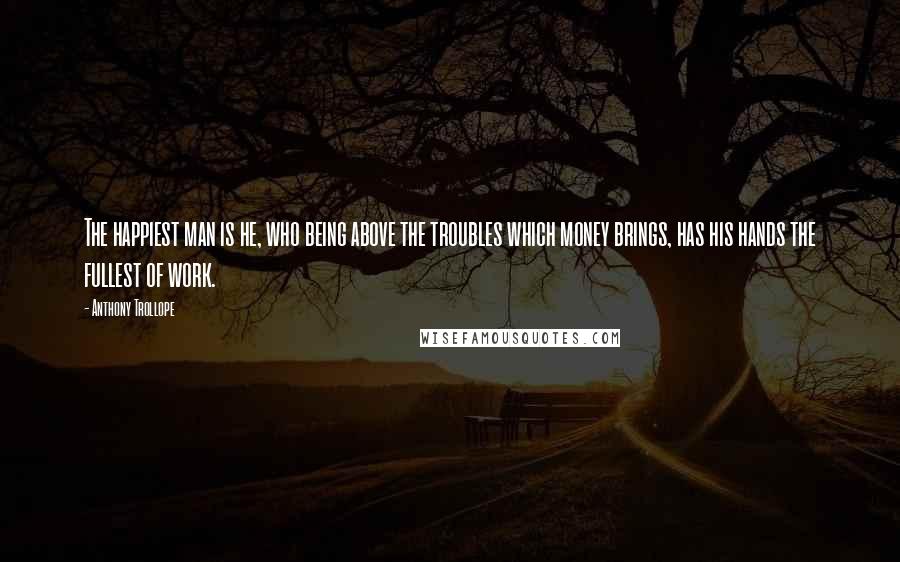 Anthony Trollope Quotes: The happiest man is he, who being above the troubles which money brings, has his hands the fullest of work.