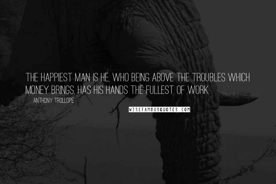 Anthony Trollope Quotes: The happiest man is he, who being above the troubles which money brings, has his hands the fullest of work.