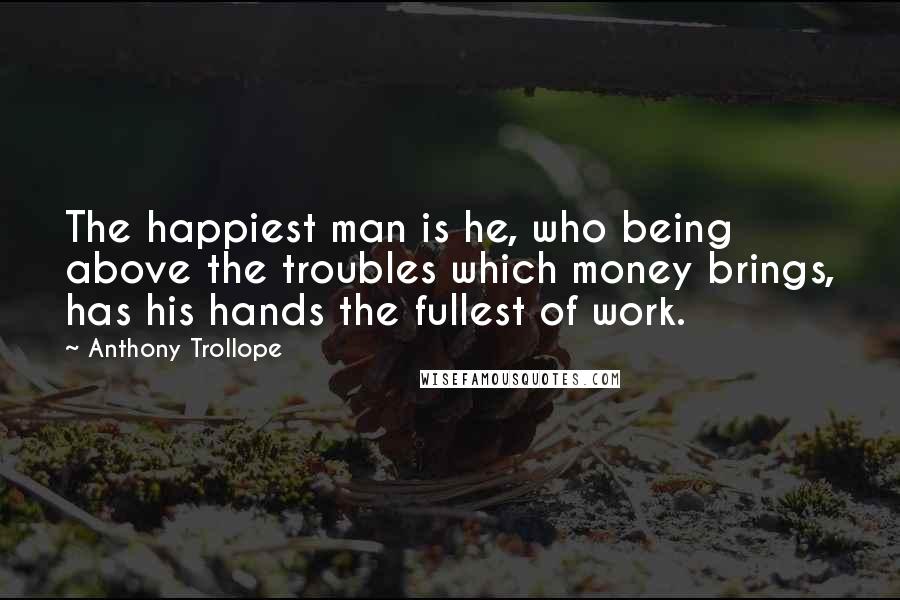 Anthony Trollope Quotes: The happiest man is he, who being above the troubles which money brings, has his hands the fullest of work.