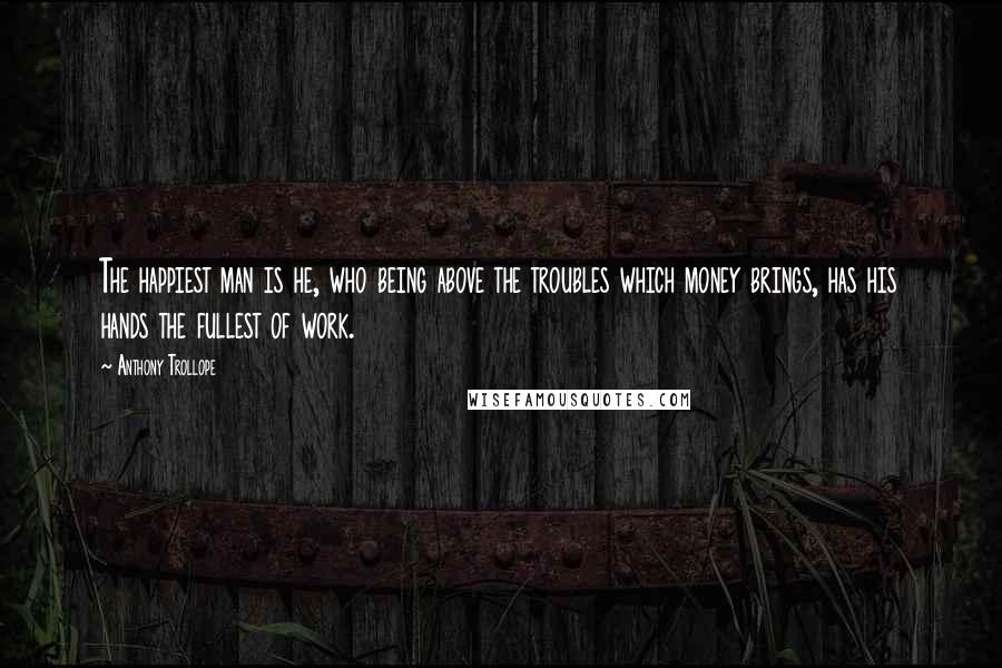 Anthony Trollope Quotes: The happiest man is he, who being above the troubles which money brings, has his hands the fullest of work.