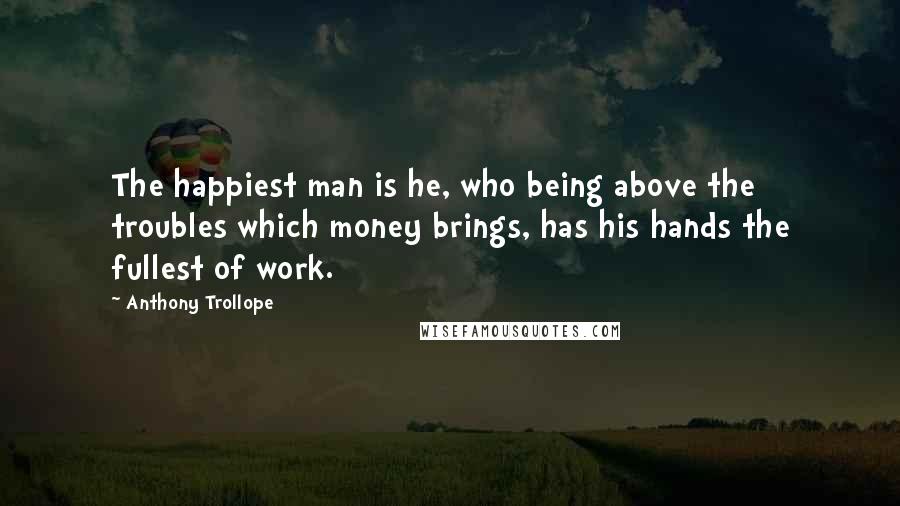 Anthony Trollope Quotes: The happiest man is he, who being above the troubles which money brings, has his hands the fullest of work.