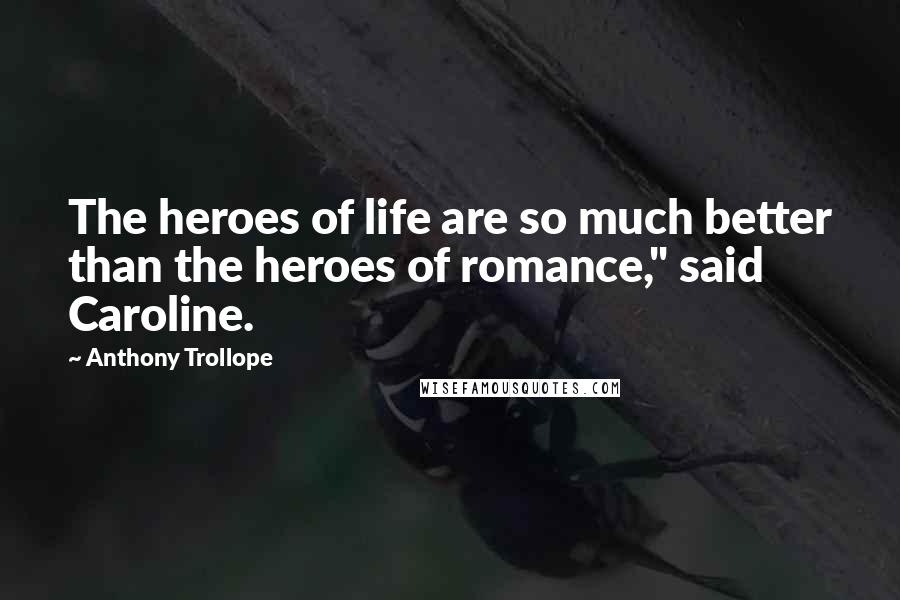 Anthony Trollope Quotes: The heroes of life are so much better than the heroes of romance," said Caroline.