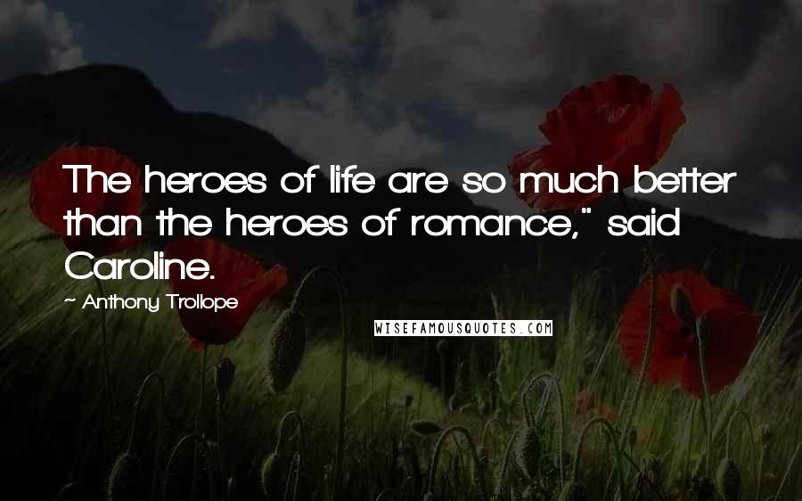 Anthony Trollope Quotes: The heroes of life are so much better than the heroes of romance," said Caroline.