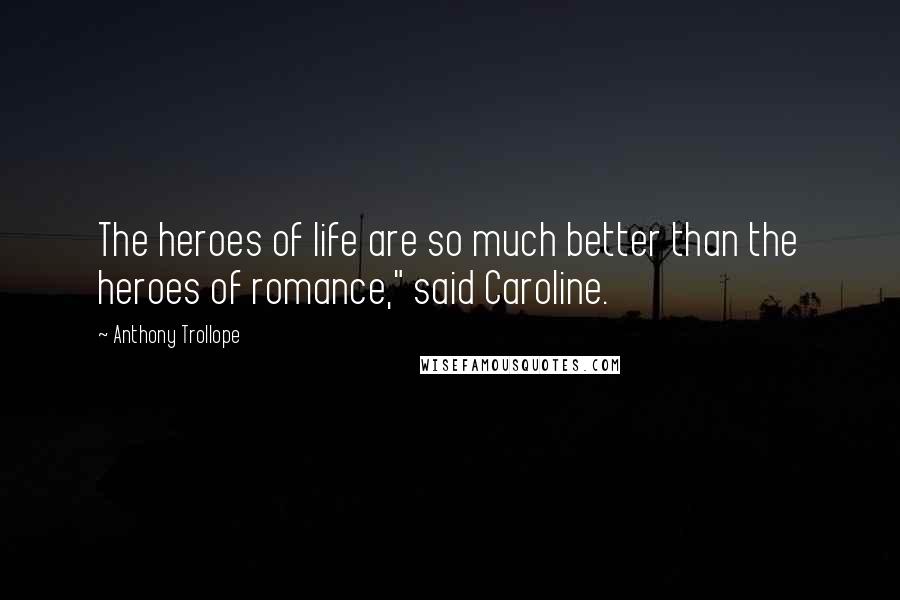 Anthony Trollope Quotes: The heroes of life are so much better than the heroes of romance," said Caroline.